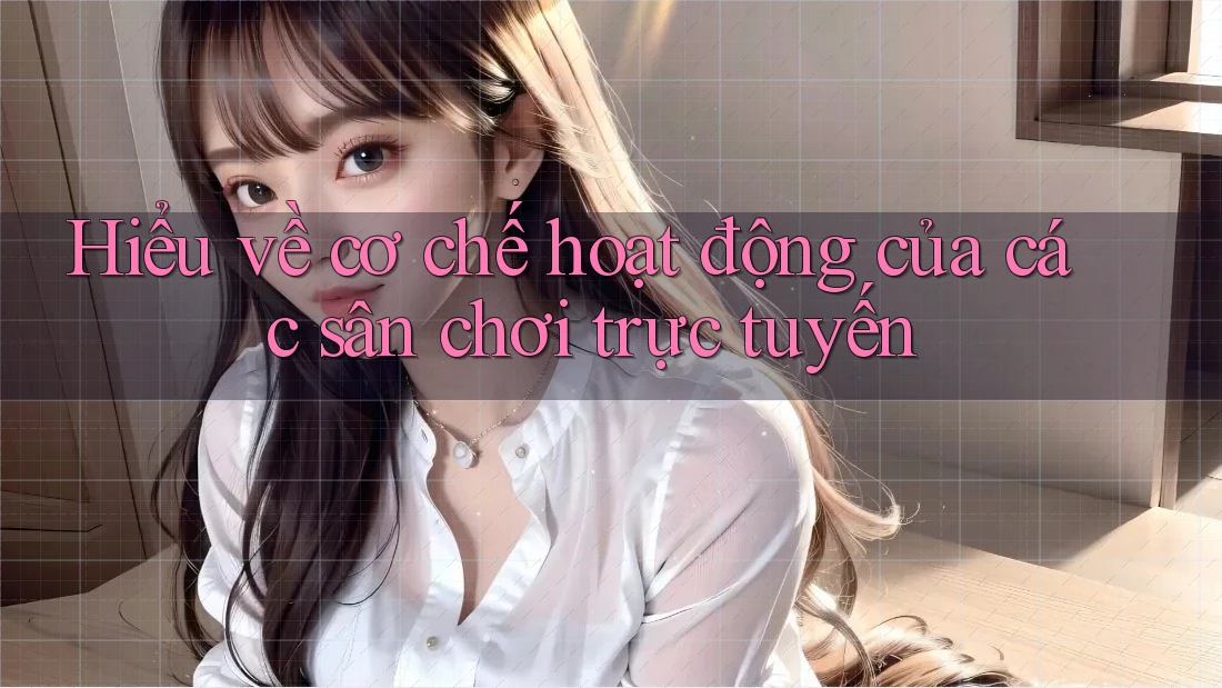 Hiểu về cơ chế hoạt động của các sân chơi trực tuyến