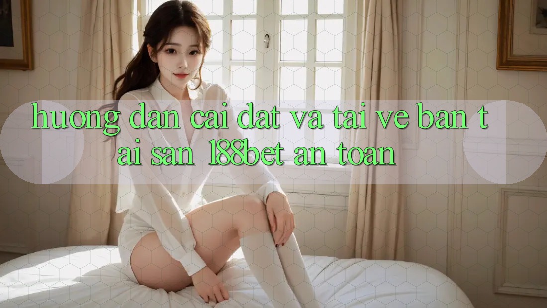 Hướng Dẫn Cài đặt Và Tải về Bản Tải Sẵn 188bet An Toàn