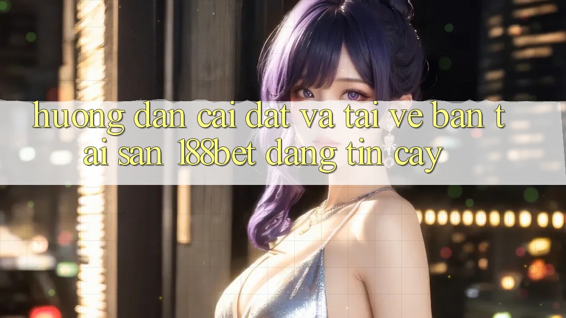 Hướng Dẫn Cài đặt Và Tải về Bản Tải Sẵn 188bet Đáng tin cậy
