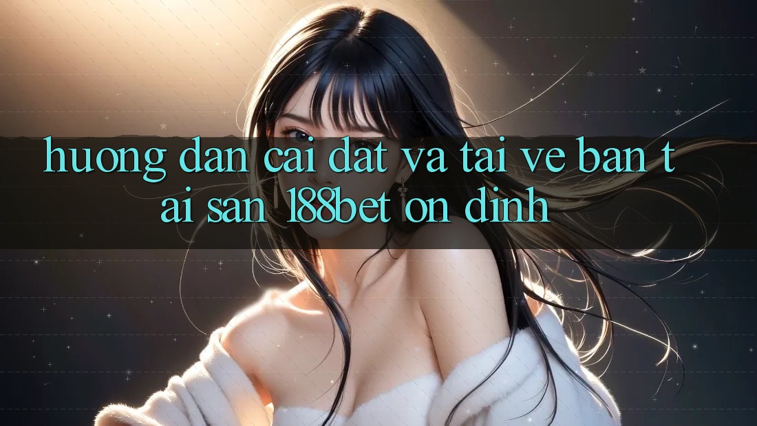 Hướng Dẫn Cài đặt Và Tải về Bản Tải Sẵn 188bet Ổn định