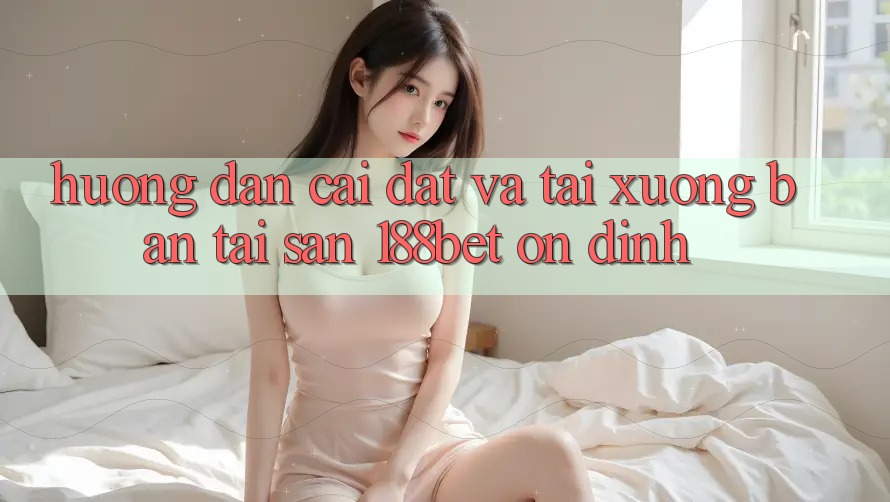 Hướng Dẫn Cài đặt Và Tải xuống Bản Tải Sẵn 188bet Ổn định