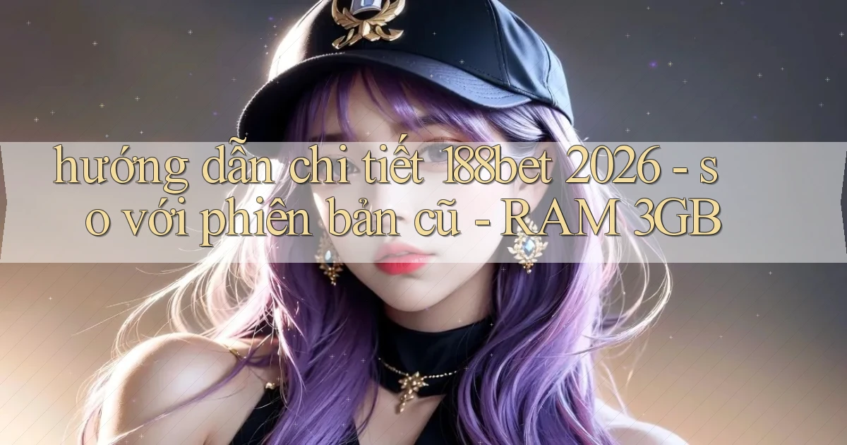 hướng dẫn chi tiết 188bet 2026   so với phiên bản cũ   RAM 3GB