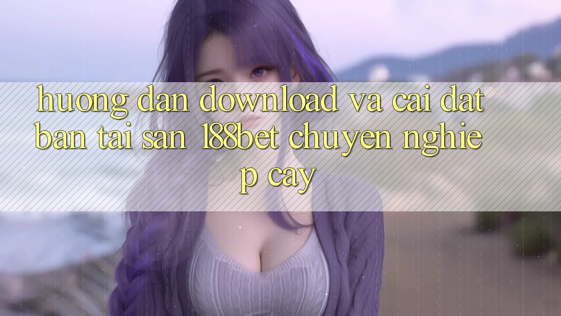 Hướng Dẫn Download Và Cài Đặt Bản Tải Sẵn 188bet Chuyên nghiệp cậy