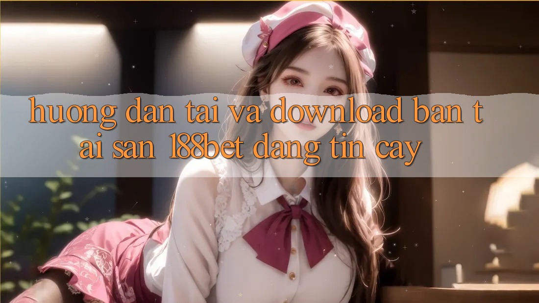 Hướng Dẫn Tải Và Download Bản Tải Sẵn 188bet Đáng tin cậy