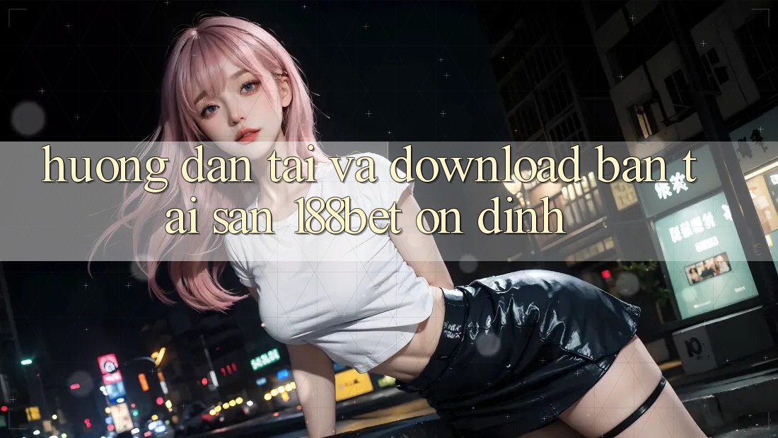 Hướng Dẫn Tải Và Download Bản Tải Sẵn 188bet Ổn định Hướng Dẫn Tải Và Download Bản Tải Sẵn 188bet Ổn định