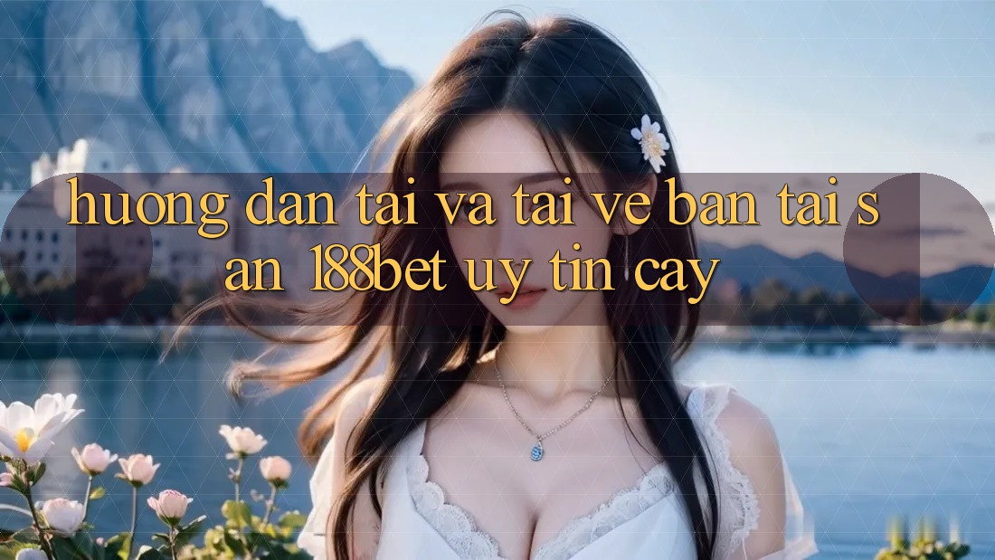 Hướng Dẫn Tải Và Tải về Bản Tải Sẵn 188bet Uy tín cậy