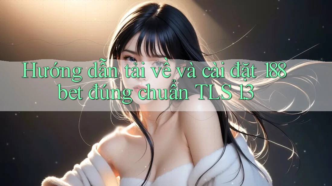 Hướng dẫn tải về và cài đặt 188bet đúng chuẩn TLS 1. 3