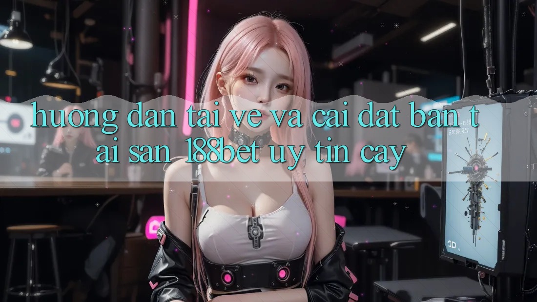 Hướng Dẫn Tải về Và Cài Đặt Bản Tải Sẵn 188bet Uy tín cậy