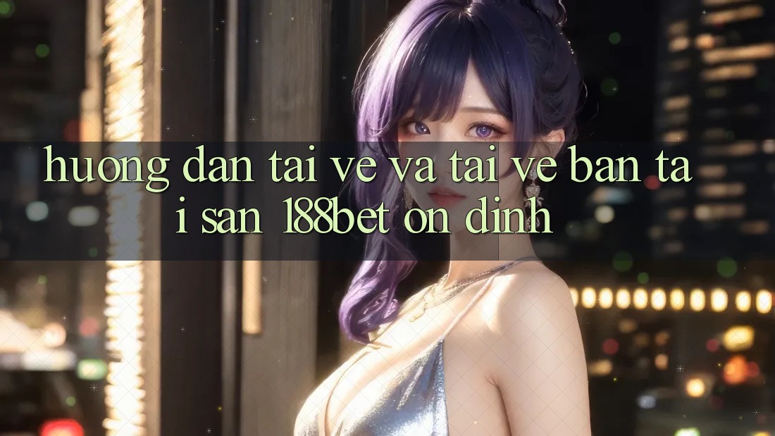 Hướng dẫn Tải về Và Tải về Bản Tải Sẵn 188bet Ổn định