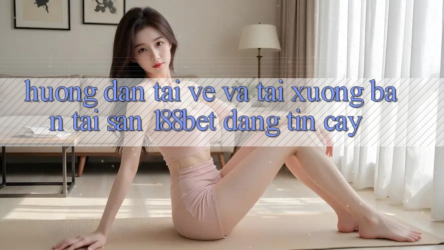 Hướng Dẫn Tải về Và Tải xuống Bản Tải Sẵn 188bet Đáng tin cậy