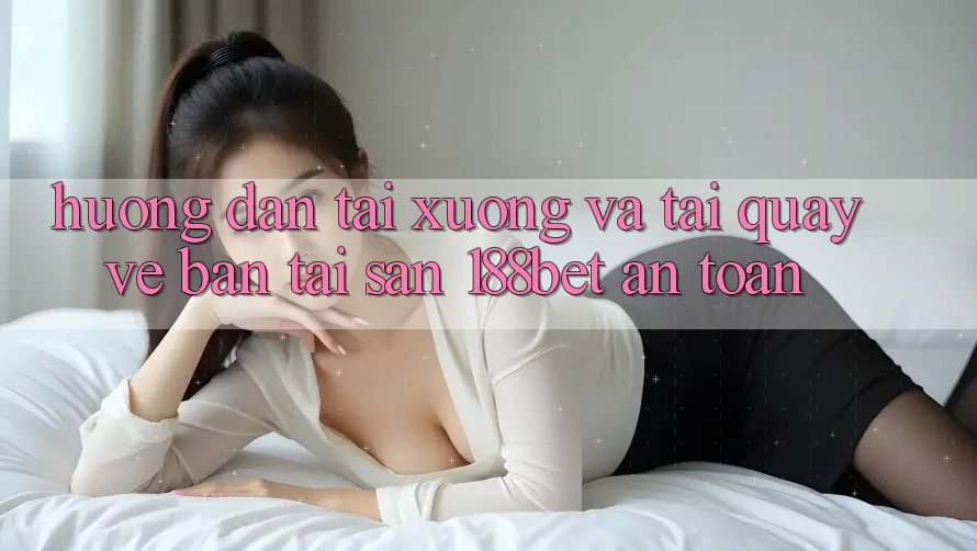 Hướng Dẫn Tải xuống Và Tải quay về Bản Tải Sẵn 188bet An Toàn
