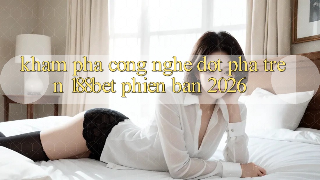Khám Phá Công Nghệ Đột Phá Trên 188bet Phiên Bản 2026 Khám Phá Công Nghệ Đột Phá Trên 188bet Phiên Bản 2026