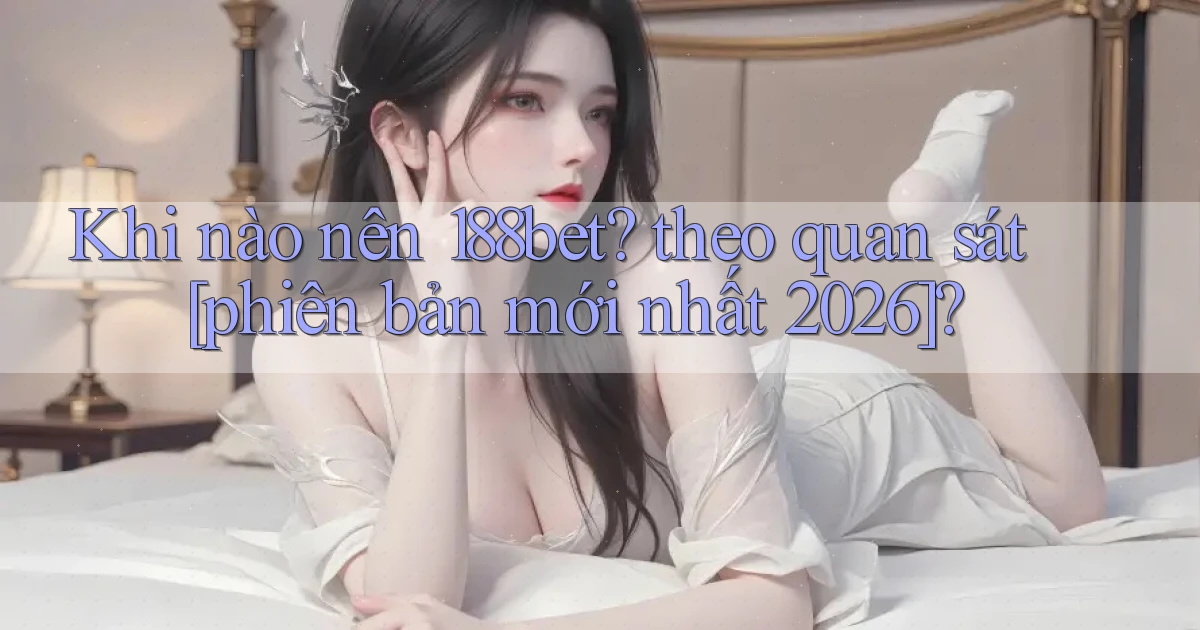 Khi nào nên 188bet theo quan sát [phiên bản mới nhất 2026]