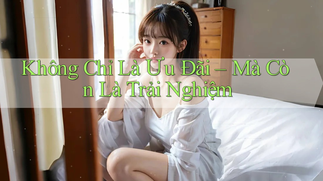 Không Chỉ Là Ưu Đãi – Mà Còn Là Trải Nghiệm Không Chỉ Là Ưu Đãi – Mà Còn Là Trải Nghiệm