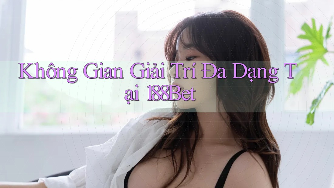 Không Gian Giải Trí Đa Dạng Tại 188Bet