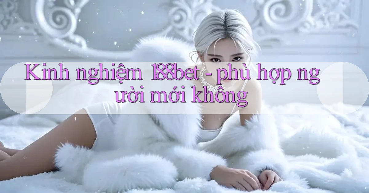 Kinh nghiệm 188bet   phù hợp người mới không