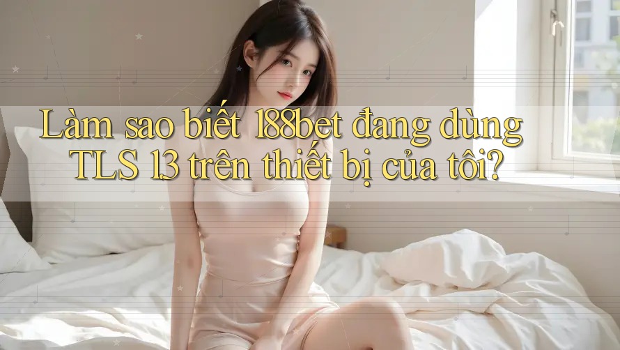 Làm sao biết 188bet đang dùng TLS 1. 3 trên thiết bị của tôi?