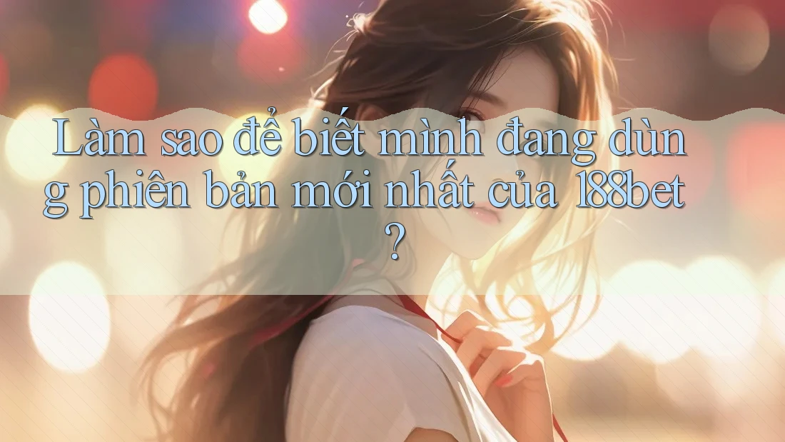 Làm sao để biết mình đang dùng phiên bản mới nhất của 188bet? Làm sao để biết mình đang dùng phiên bản mới nhất của 188bet?