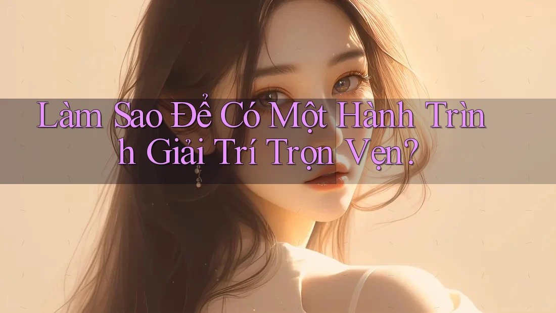 Làm Sao Để Có Một Hành Trình Giải Trí Trọn Vẹn?