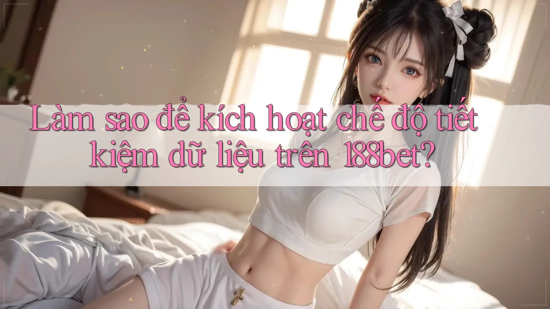 Làm sao để kích hoạt chế độ tiết kiệm dữ liệu trên 188bet?