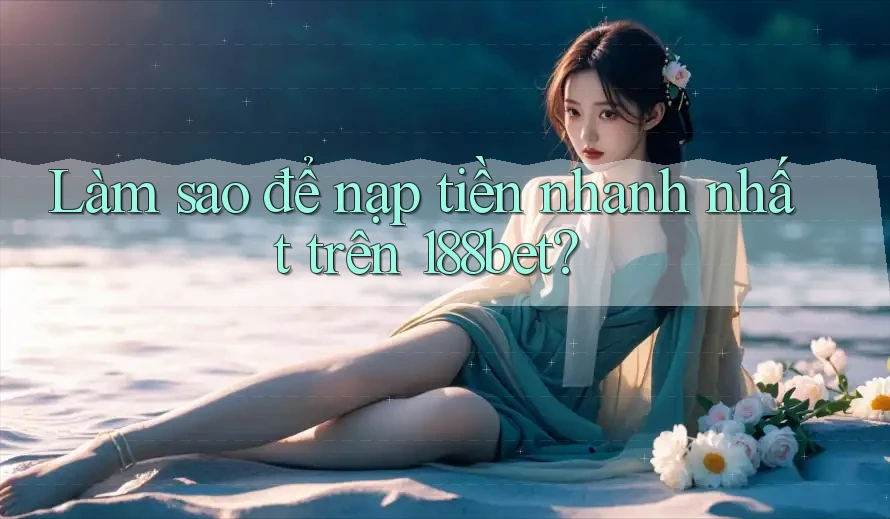 Làm sao để nạp tiền nhanh nhất trên 188bet?