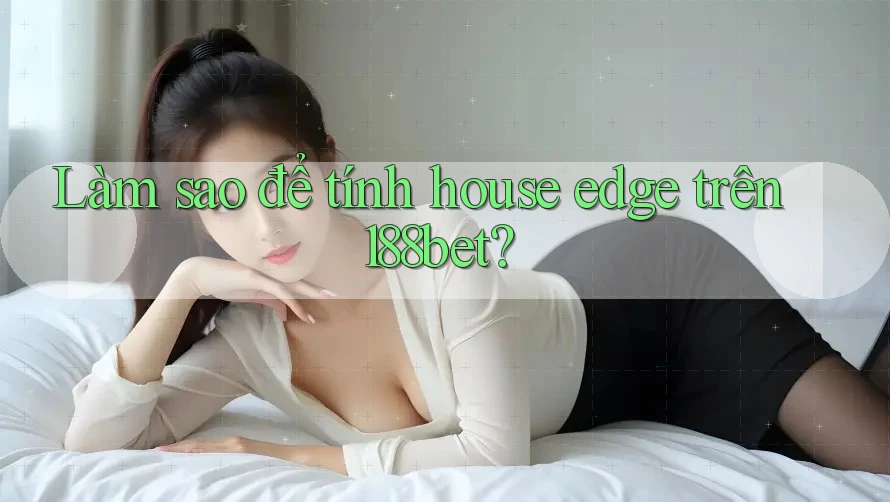 Làm sao để tính house edge trên 188bet?