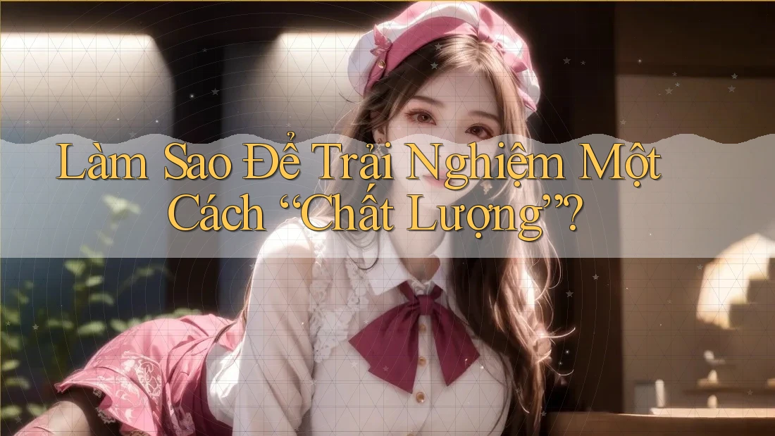 Làm Sao Để Trải Nghiệm Một Cách “Chất Lượng”?