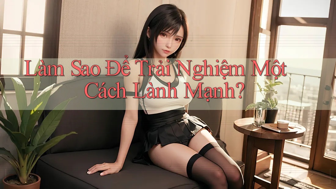 Làm Sao Để Trải Nghiệm Một Cách Lành Mạnh?
