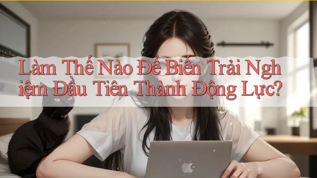 Làm Thế Nào Để Biến Trải Nghiệm Đầu Tiên Thành Động Lực?
