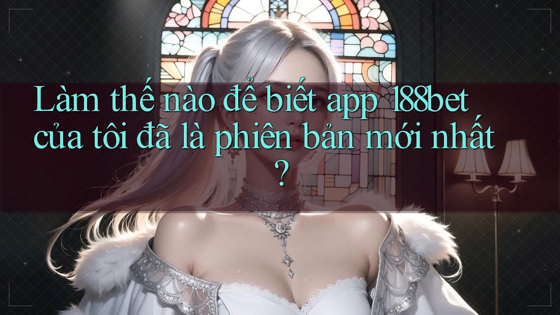 Làm thế nào để biết app 188bet của tôi đã là phiên bản mới nhất?