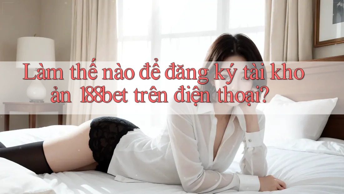 Làm thế nào để đăng ký tài khoản 188bet trên điện thoại?