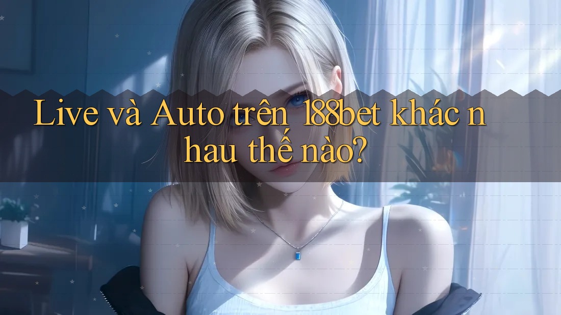 Live và Auto trên 188bet khác nhau thế nào?