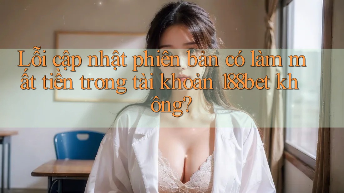 Lỗi cập nhật phiên bản có làm mất tiền trong tài khoản 188bet không? Lỗi cập nhật phiên bản có làm mất tiền trong tài khoản 188bet không?