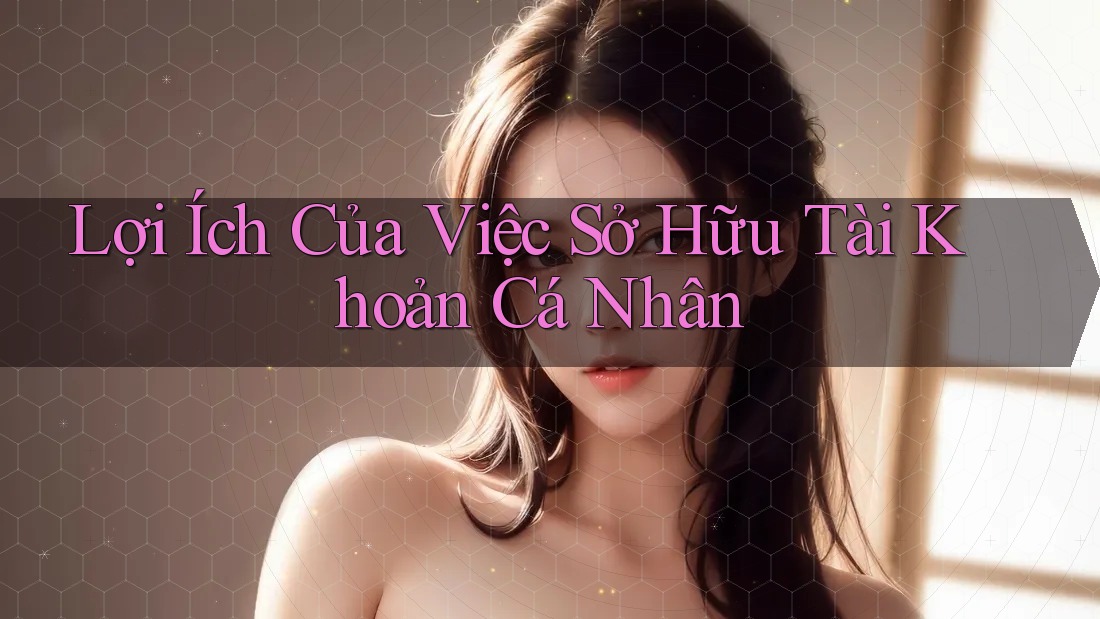 Lợi Ích Của Việc Sở Hữu Tài Khoản Cá Nhân Lợi Ích Của Việc Sở Hữu Tài Khoản Cá Nhân