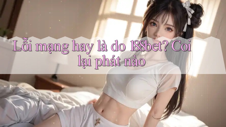 Lỗi mạng hay là do 188bet? Coi lại phát nào Lỗi mạng hay là do 188bet? Coi lại phát nào