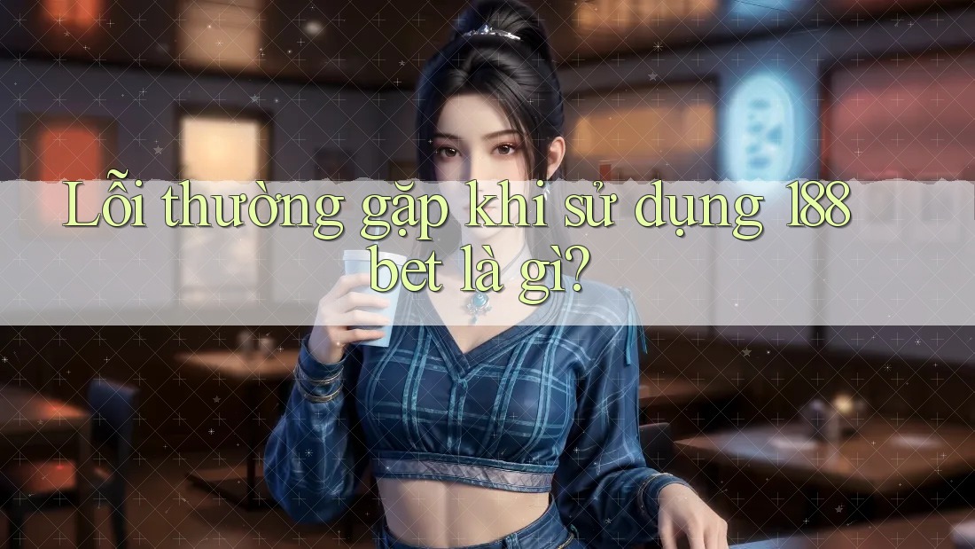 Lỗi thường gặp khi sử dụng 188bet là gì?