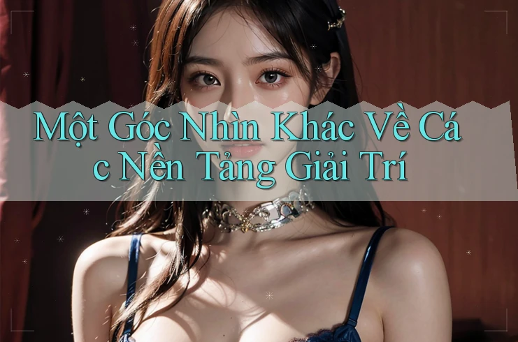 Một Góc Nhìn Khác Về Các Nền Tảng Giải Trí