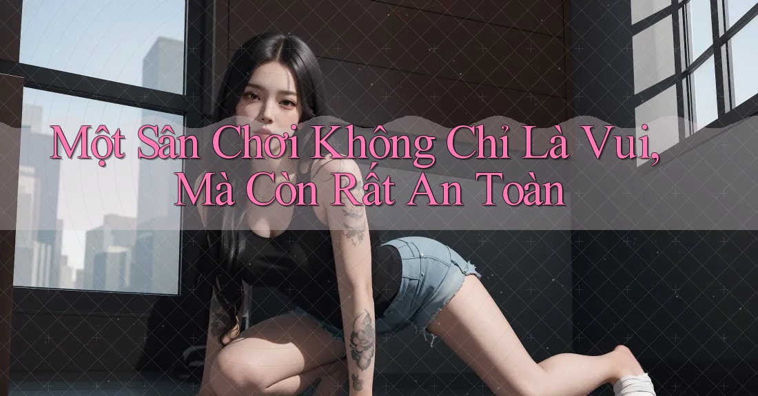 Một Sân Chơi Không Chỉ Là Vui, Mà Còn Rất An Toàn
