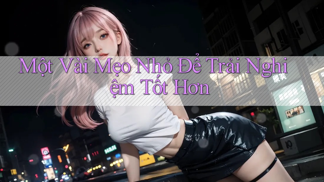Một Vài Mẹo Nhỏ Để Trải Nghiệm Tốt Hơn Một Vài Mẹo Nhỏ Để Trải Nghiệm Tốt Hơn