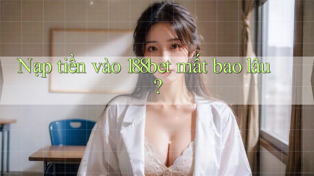 Nạp tiền vào 188bet mất bao lâu?