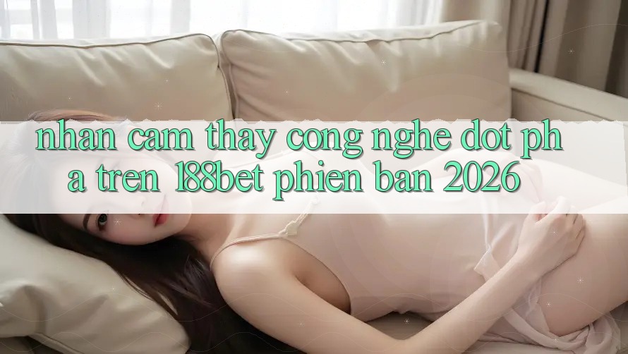 Nhận cảm thấy Công Nghệ Đột Phá Trên 188bet Phiên Bản 2026 Nhận cảm thấy Công Nghệ Đột Phá Trên 188bet Phiên Bản 2026