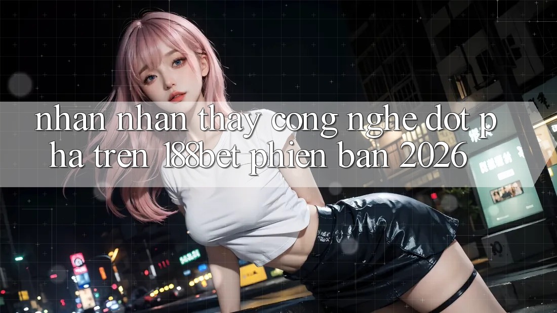 Nhận nhận thấy Công Nghệ Đột Phá Trên 188bet Phiên Bản 2026 Nhận nhận thấy Công Nghệ Đột Phá Trên 188bet Phiên Bản 2026