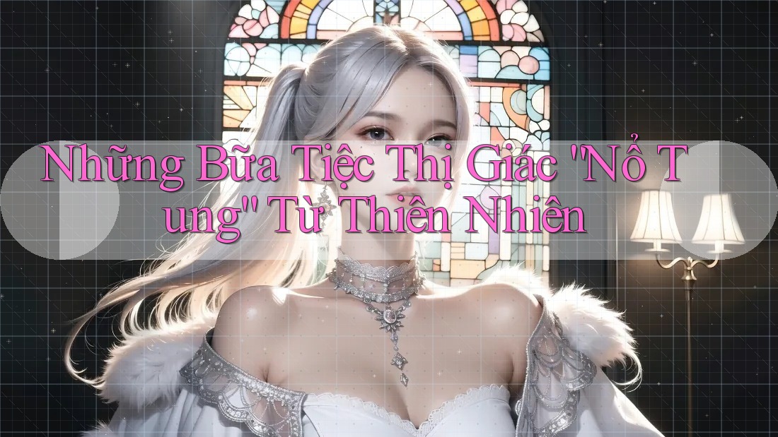 Những Bữa Tiệc Thị Giác “Nổ Tung” Từ Thiên Nhiên