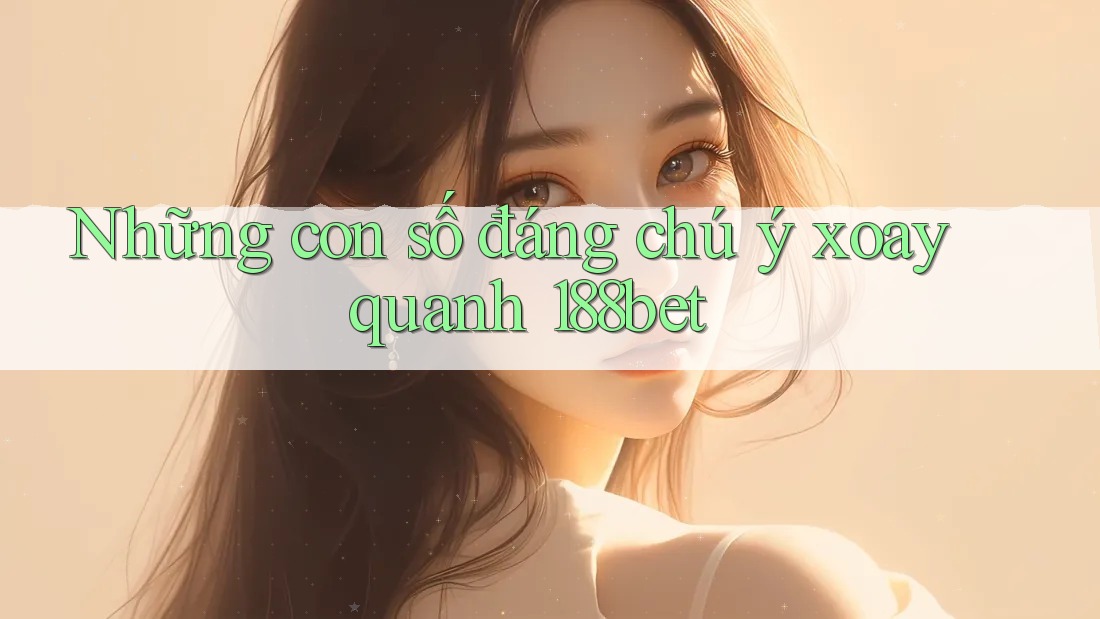 Những con số đáng chú ý xoay quanh 188bet Những con số đáng chú ý xoay quanh 188bet