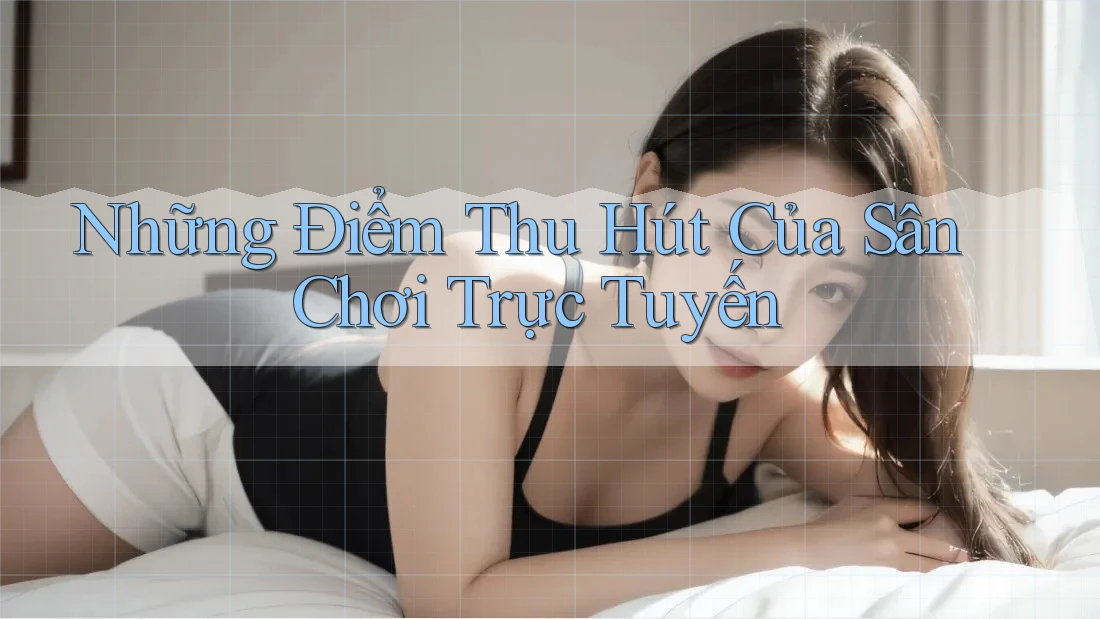 Những Điểm Thu Hút Của Sân Chơi Trực Tuyến