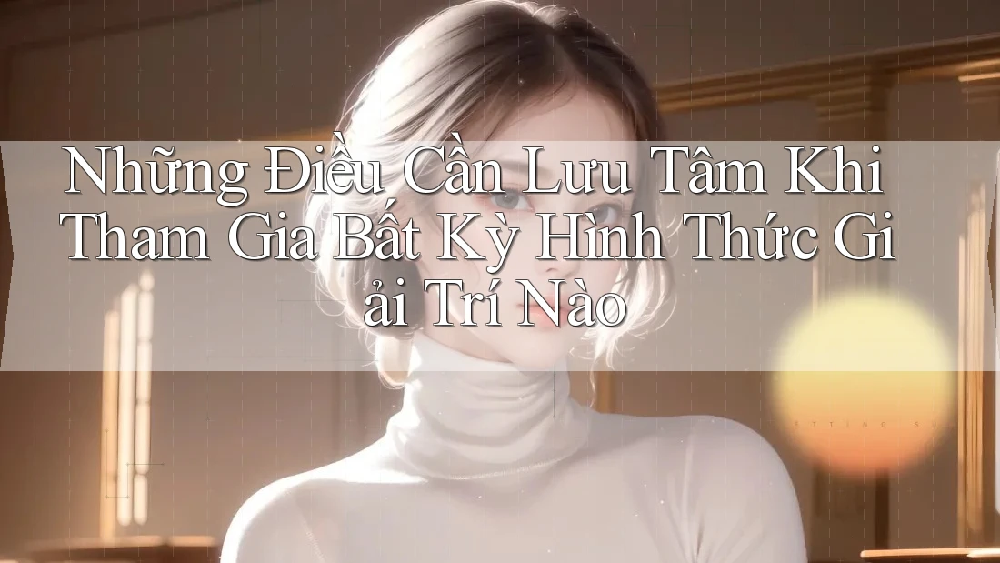 Những Điều Cần Lưu Tâm Khi Tham Gia Bất Kỳ Hình Thức Giải Trí Nào
