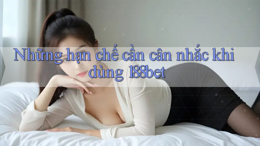 Những hạn chế cần cân nhắc khi dùng 188bet