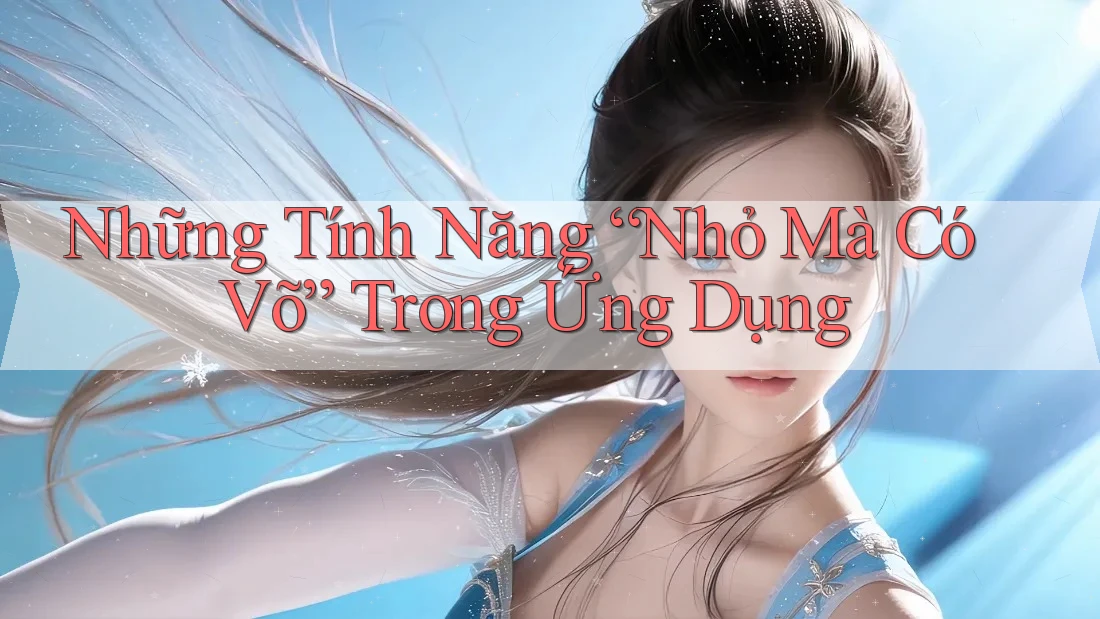 Những Tính Năng “Nhỏ Mà Có Võ” Trong Ứng Dụng