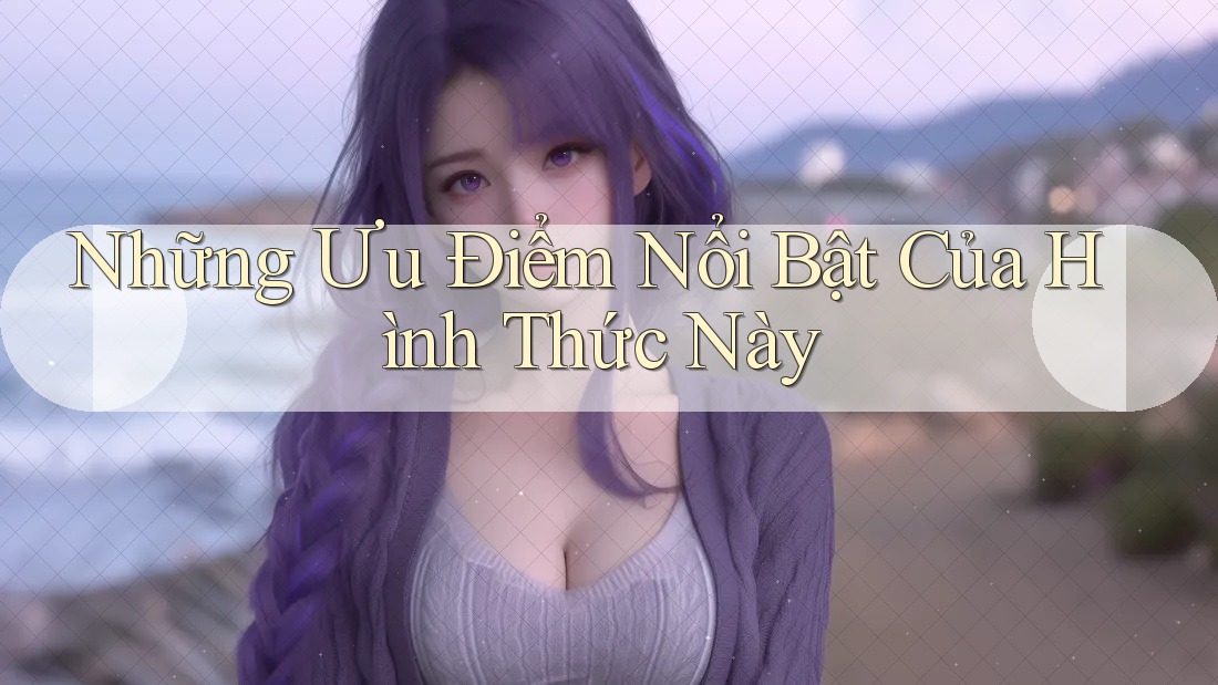 Những Ưu Điểm Nổi Bật Của Hình Thức Này