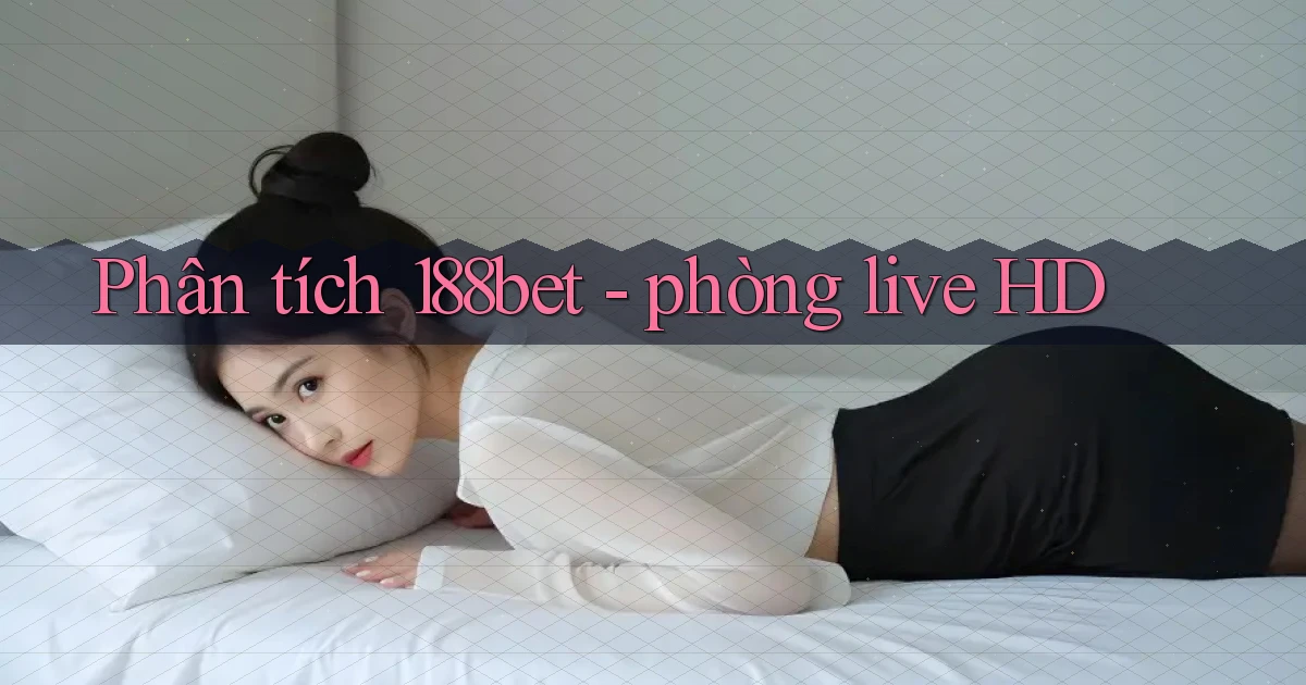 Phân tích 188bet   phòng live HD